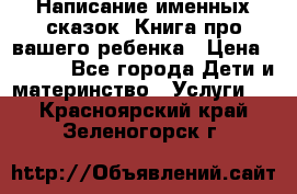 Написание именных сказок! Книга про вашего ребенка › Цена ­ 2 000 - Все города Дети и материнство » Услуги   . Красноярский край,Зеленогорск г.